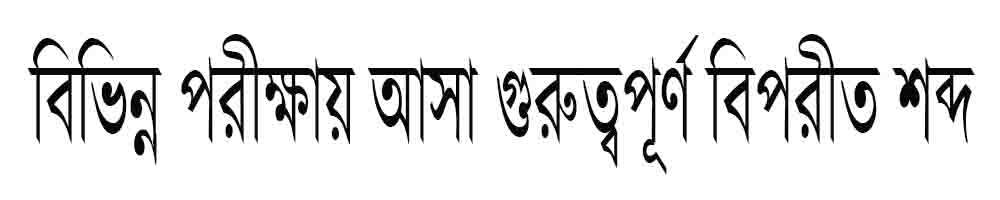 বিপরীত শব্দ বিভিন্ন পরীক্ষায় আসা গুরুত্বপূর্ণ সকল বিপরীতার্থক শব্দ